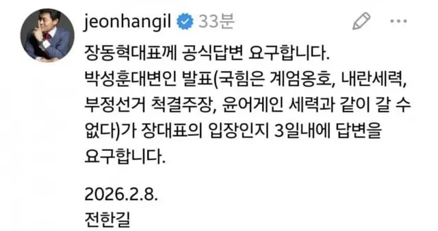 전한길(본명 전유관) 전 한국사 강사가 8일 자신의 쓰레드 계정을 통해 장동혁 국민의힘 당대표를 향해 “국힘은 계엄옹호·내란세력, 부정선거 척결주장, 윤어게인 세력과 같이 갈 수 없다는 박성훈 대변인의 발표가 장 대표 입장인지 3일내 답변 요구한다”고 밝혔다.